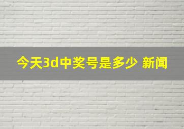 今天3d中奖号是多少 新闻